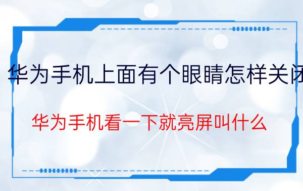 华为手机上面有个眼睛怎样关闭 华为手机看一下就亮屏叫什么？